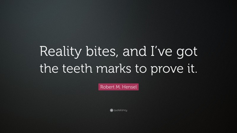 Robert M. Hensel Quote: “Reality bites, and I’ve got the teeth marks to prove it.”