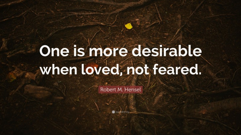 Robert M. Hensel Quote: “One is more desirable when loved, not feared.”