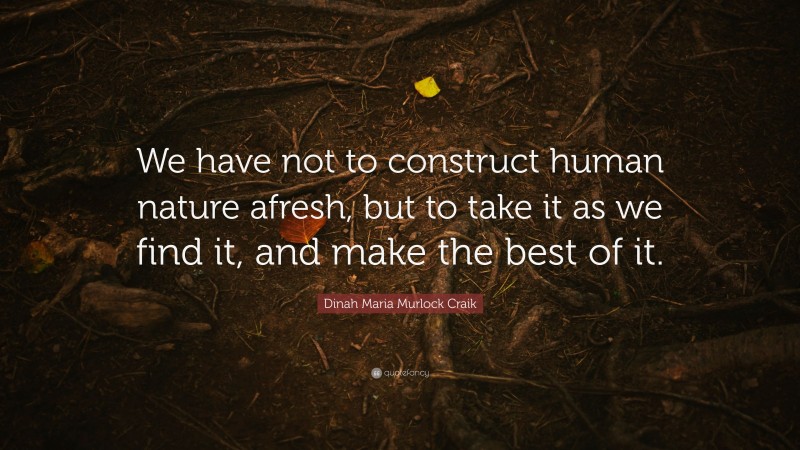 Dinah Maria Murlock Craik Quote: “We have not to construct human nature afresh, but to take it as we find it, and make the best of it.”