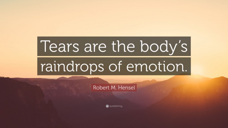 Robert M. Hensel Quote: “Tears are the body’s raindrops of emotion.”