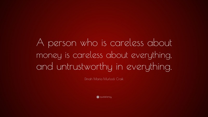 Dinah Maria Murlock Craik Quote: “A person who is careless about money is careless about everything, and untrustworthy in everything.”