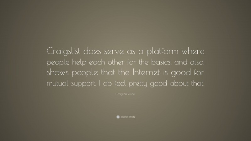 Craig Newmark Quote: “Craigslist does serve as a platform where people help each other for the basics, and also, shows people that the Internet is good for mutual support. I do feel pretty good about that.”