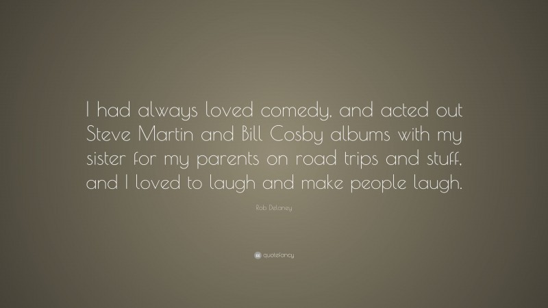 Rob Delaney Quote: “I had always loved comedy, and acted out Steve Martin and Bill Cosby albums with my sister for my parents on road trips and stuff, and I loved to laugh and make people laugh.”