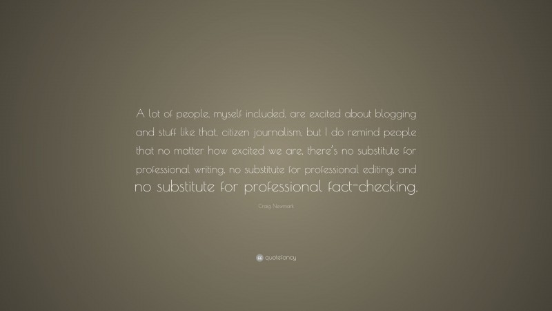 Craig Newmark Quote: “A lot of people, myself included, are excited about blogging and stuff like that, citizen journalism, but I do remind people that no matter how excited we are, there’s no substitute for professional writing, no substitute for professional editing, and no substitute for professional fact-checking.”