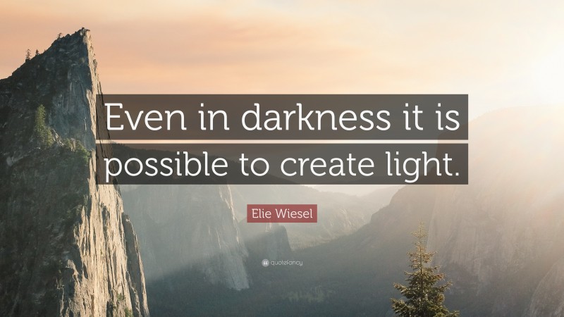 Elie Wiesel Quote: “Even in darkness it is possible to create light.”