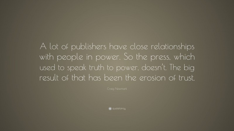 Craig Newmark Quote: “A lot of publishers have close relationships with people in power. So the press, which used to speak truth to power, doesn’t. The big result of that has been the erosion of trust.”