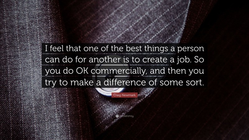Craig Newmark Quote: “I feel that one of the best things a person can do for another is to create a job. So you do OK commercially, and then you try to make a difference of some sort.”