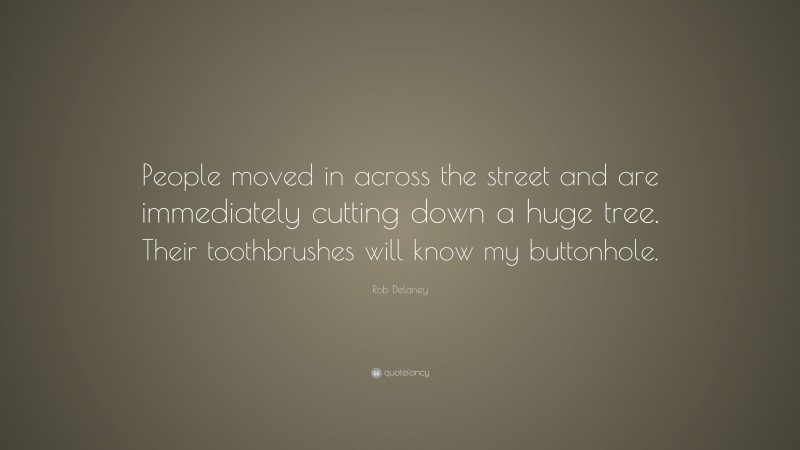 Rob Delaney Quote: “People moved in across the street and are immediately cutting down a huge tree. Their toothbrushes will know my buttonhole.”