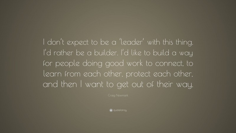 Craig Newmark Quote: “I don’t expect to be a ‘leader’ with this thing. I’d rather be a builder. I’d like to build a way for people doing good work to connect, to learn from each other, protect each other, and then I want to get out of their way.”