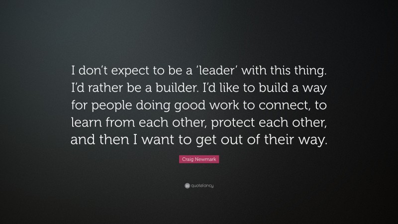 Craig Newmark Quote: “I don’t expect to be a ‘leader’ with this thing. I’d rather be a builder. I’d like to build a way for people doing good work to connect, to learn from each other, protect each other, and then I want to get out of their way.”