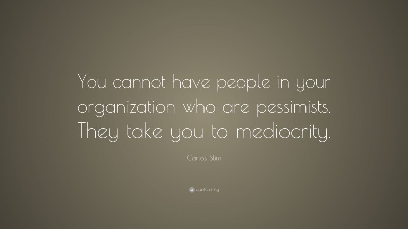 Carlos Slim Quote: “You cannot have people in your organization who are pessimists. They take you to mediocrity.”