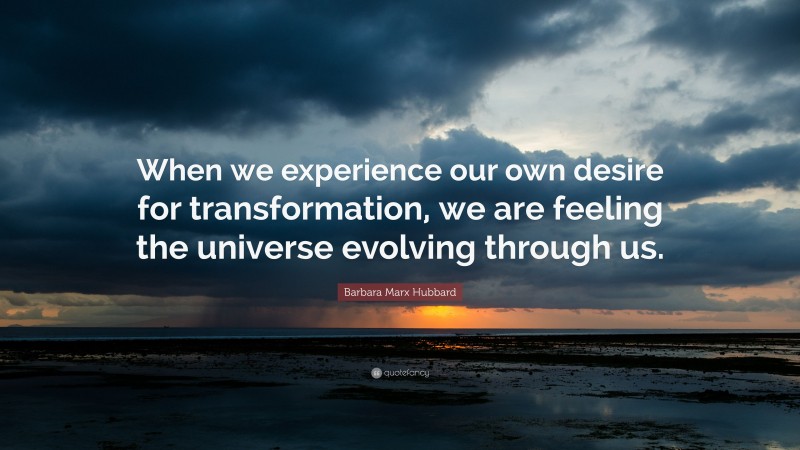 Barbara Marx Hubbard Quote: “When we experience our own desire for transformation, we are feeling the universe evolving through us.”