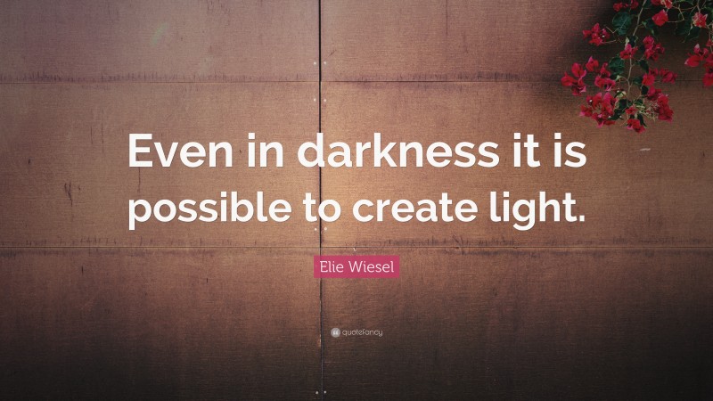Elie Wiesel Quote: “Even in darkness it is possible to create light.”