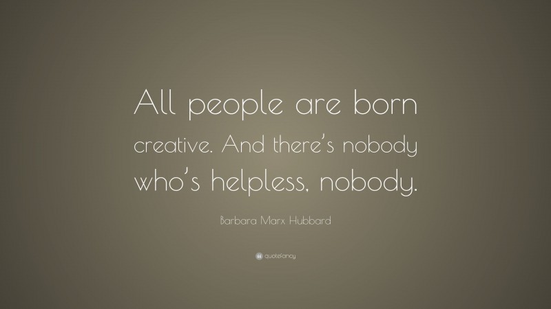 Barbara Marx Hubbard Quote: “All people are born creative. And there’s nobody who’s helpless, nobody.”