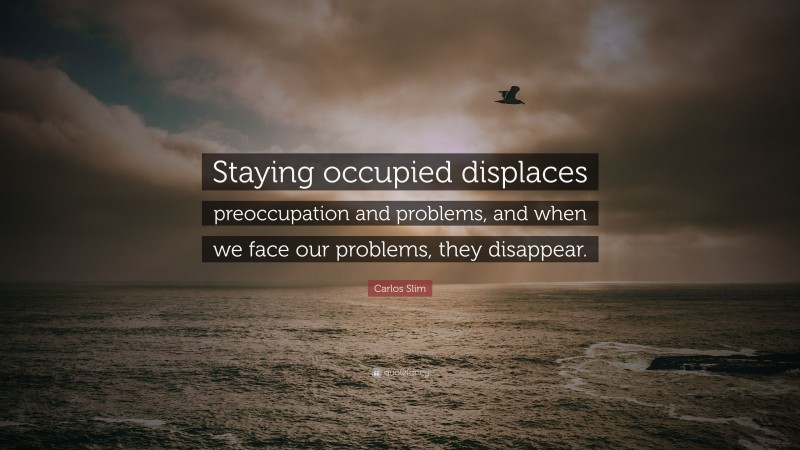 Carlos Slim Quote: “Staying occupied displaces preoccupation and problems, and when we face our problems, they disappear.”