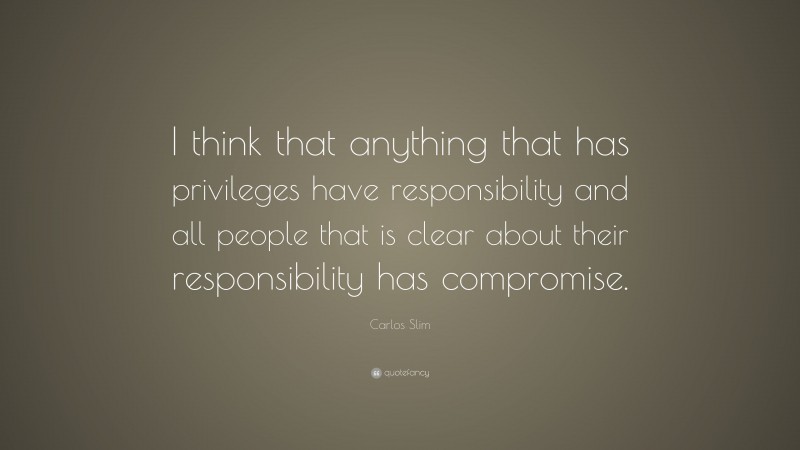 Carlos Slim Quote: “I think that anything that has privileges have responsibility and all people that is clear about their responsibility has compromise.”