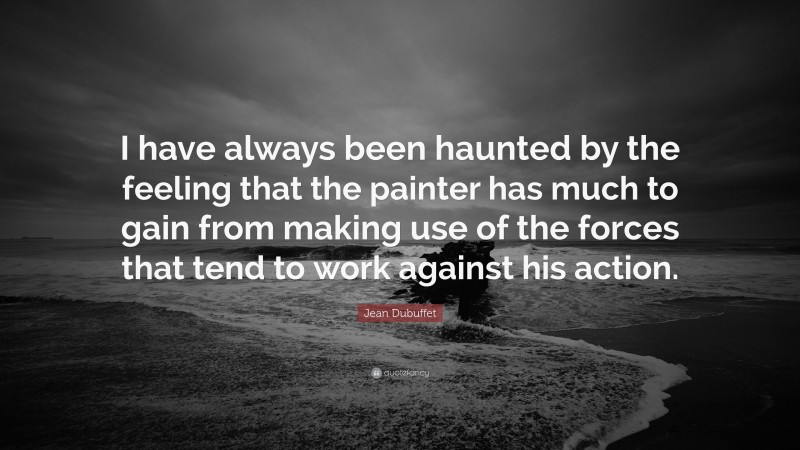 Jean Dubuffet Quote: “I have always been haunted by the feeling that the painter has much to gain from making use of the forces that tend to work against his action.”