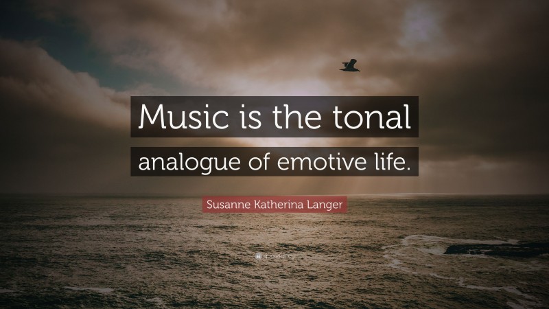 Susanne Katherina Langer Quote: “Music is the tonal analogue of emotive life.”