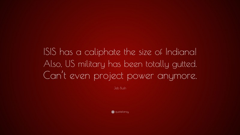 Jeb Bush Quote: “ISIS has a caliphate the size of Indiana! Also, US military has been totally gutted. Can’t even project power anymore.”