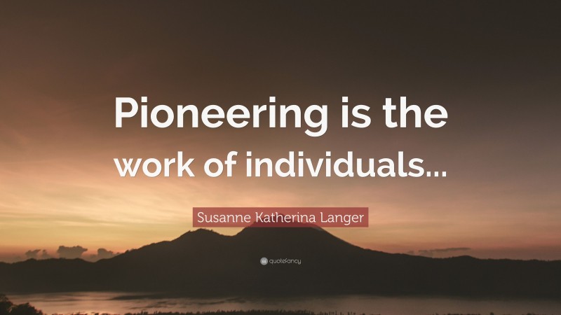 Susanne Katherina Langer Quote: “Pioneering is the work of individuals...”