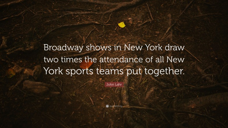 John Lahr Quote: “Broadway shows in New York draw two times the attendance of all New York sports teams put together.”