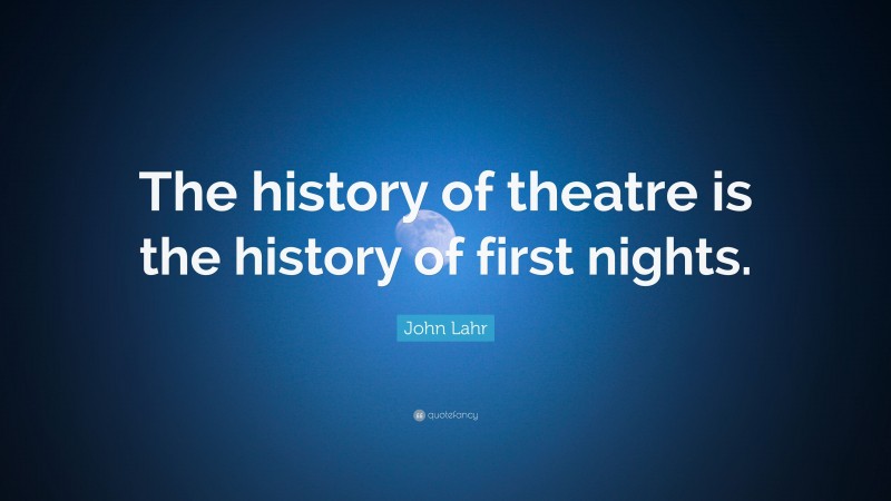 John Lahr Quote: “The history of theatre is the history of first nights.”