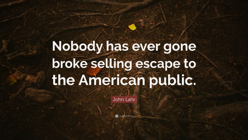 John Lahr Quote: “Nobody has ever gone broke selling escape to the American public.”