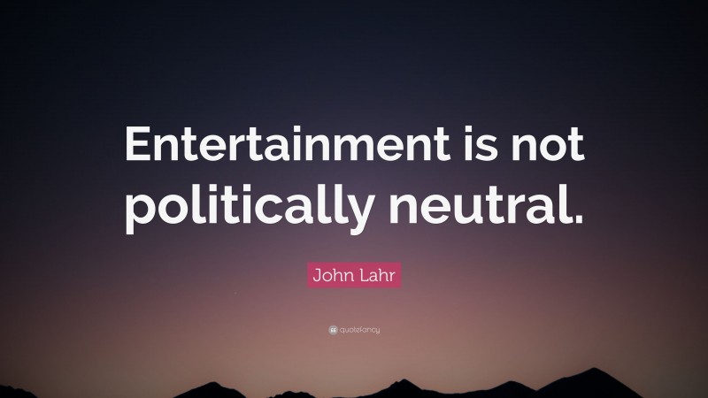 John Lahr Quote: “Entertainment is not politically neutral.”