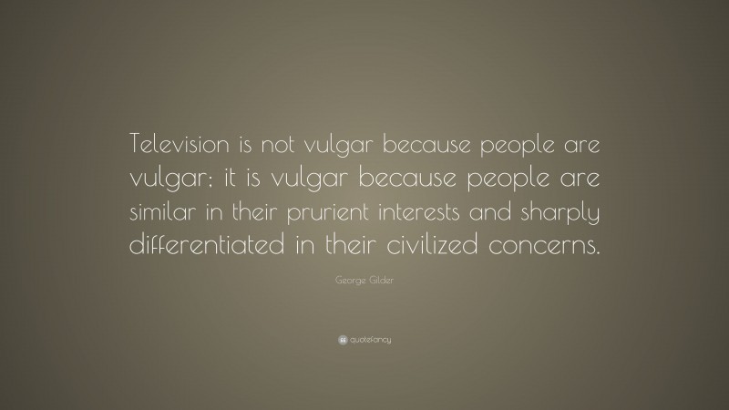 George Gilder Quote: “Television is not vulgar because people are vulgar; it is vulgar because people are similar in their prurient interests and sharply differentiated in their civilized concerns.”