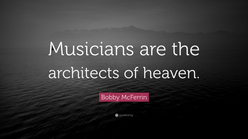Bobby McFerrin Quote: “Musicians are the architects of heaven.”