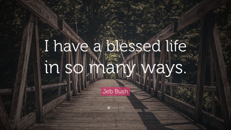 Jeb Bush Quote: “I have a blessed life in so many ways.”