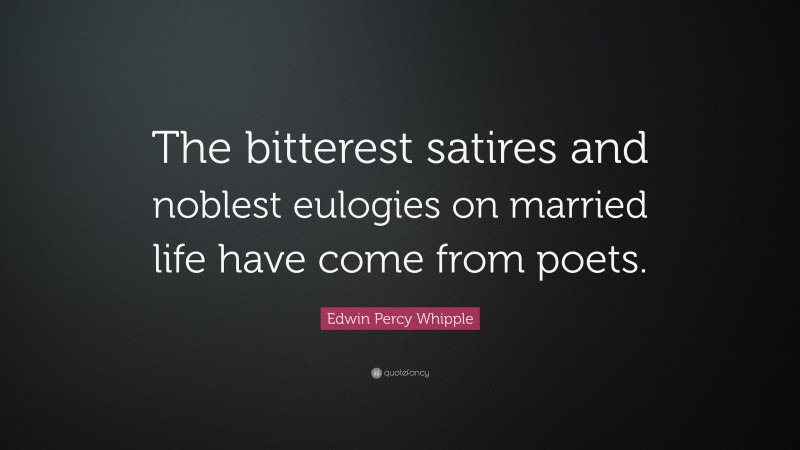 Edwin Percy Whipple Quote: “The bitterest satires and noblest eulogies on married life have come from poets.”