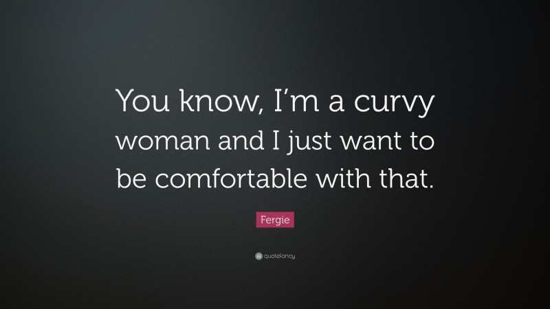 Fergie Quote: “You know, I’m a curvy woman and I just want to be comfortable with that.”