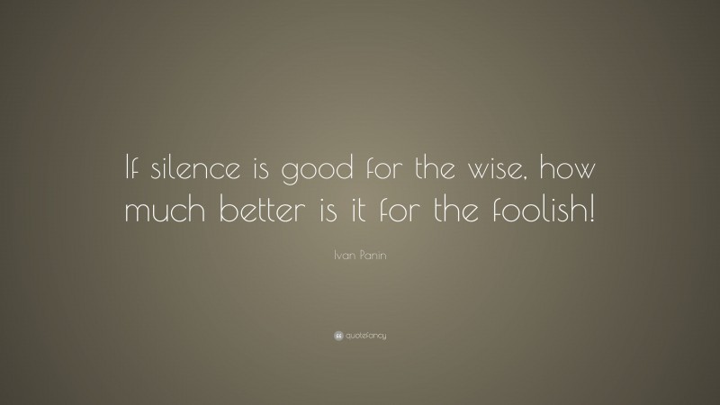 Ivan Panin Quote: “If silence is good for the wise, how much better is it for the foolish!”