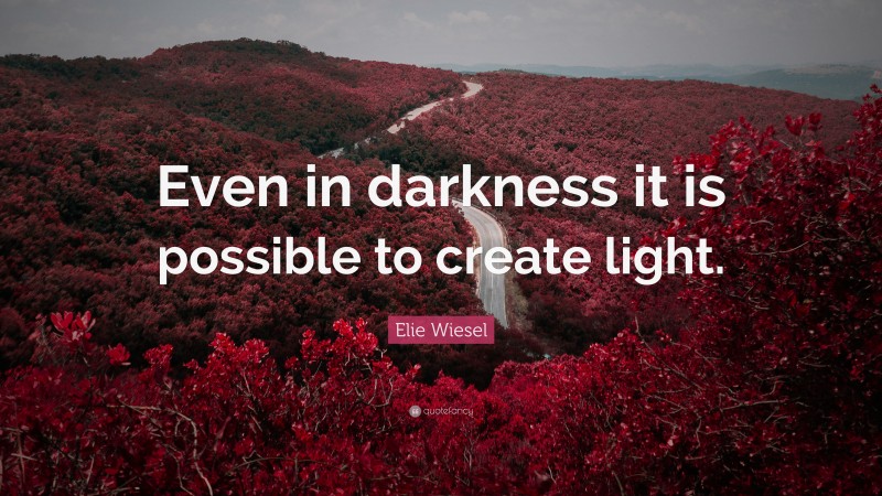 Elie Wiesel Quote: “Even in darkness it is possible to create light.”