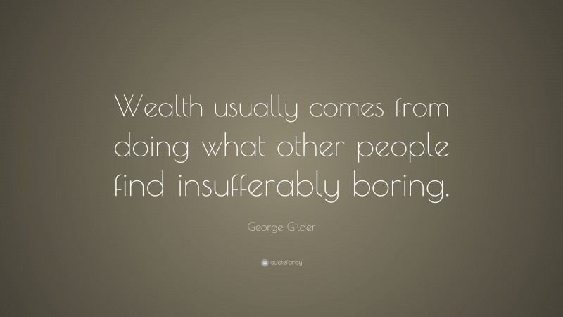 George Gilder Quote: “Wealth usually comes from doing what other people find insufferably boring.”