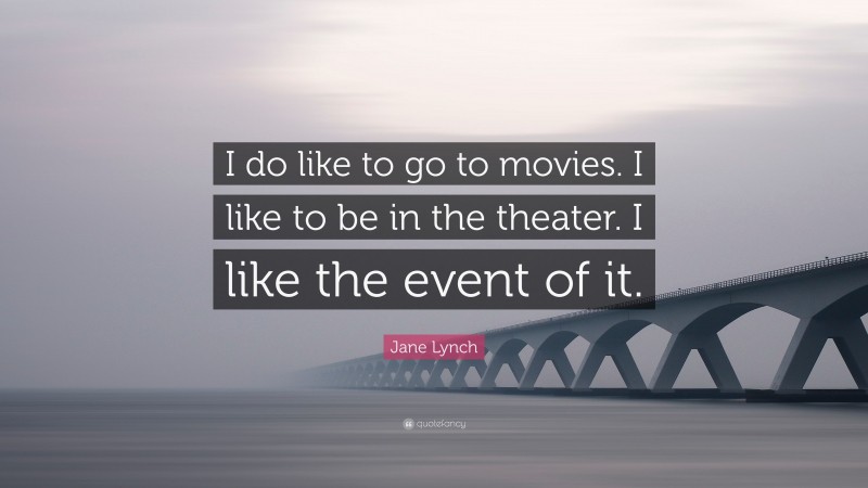 Jane Lynch Quote: “I do like to go to movies. I like to be in the theater. I like the event of it.”
