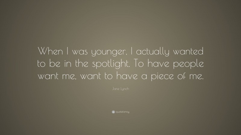 Jane Lynch Quote: “When I was younger, I actually wanted to be in the spotlight. To have people want me, want to have a piece of me.”