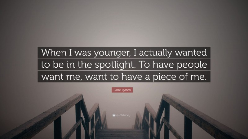 Jane Lynch Quote: “When I was younger, I actually wanted to be in the spotlight. To have people want me, want to have a piece of me.”