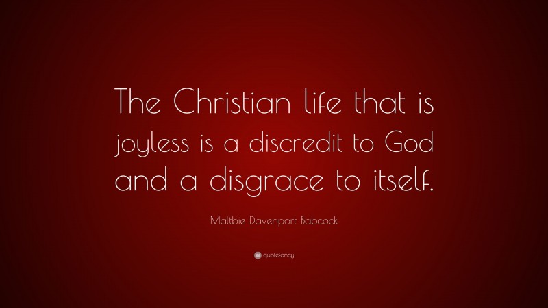 Maltbie Davenport Babcock Quote: “The Christian life that is joyless is a discredit to God and a disgrace to itself.”