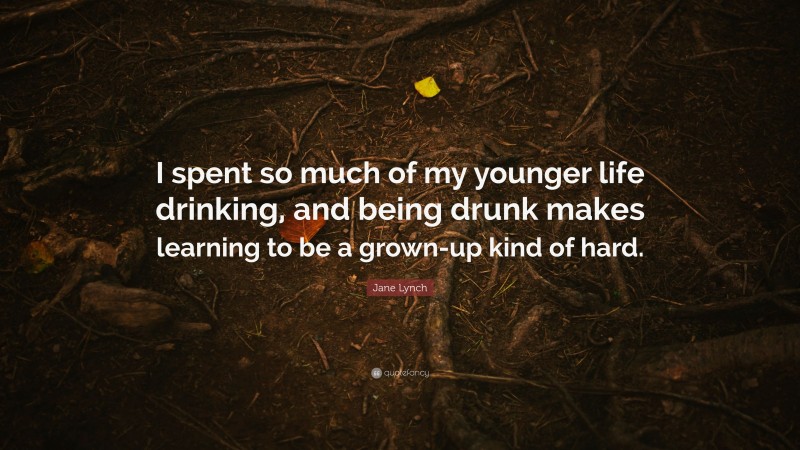 Jane Lynch Quote: “I spent so much of my younger life drinking, and being drunk makes learning to be a grown-up kind of hard.”