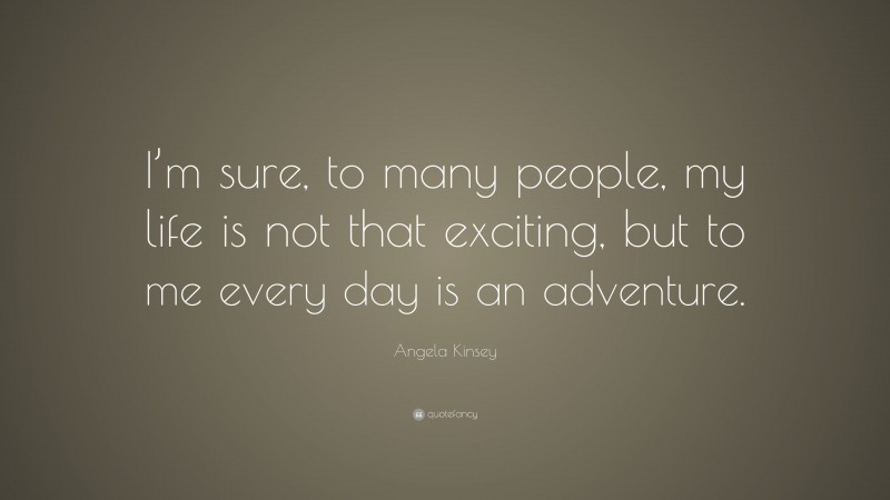 Angela Kinsey Quote: “I’m sure, to many people, my life is not that exciting, but to me every day is an adventure.”