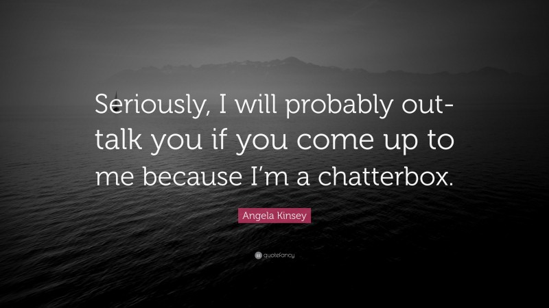 Angela Kinsey Quote: “Seriously, I will probably out-talk you if you come up to me because I’m a chatterbox.”