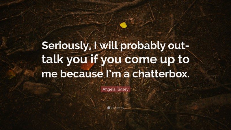 Angela Kinsey Quote: “Seriously, I will probably out-talk you if you come up to me because I’m a chatterbox.”