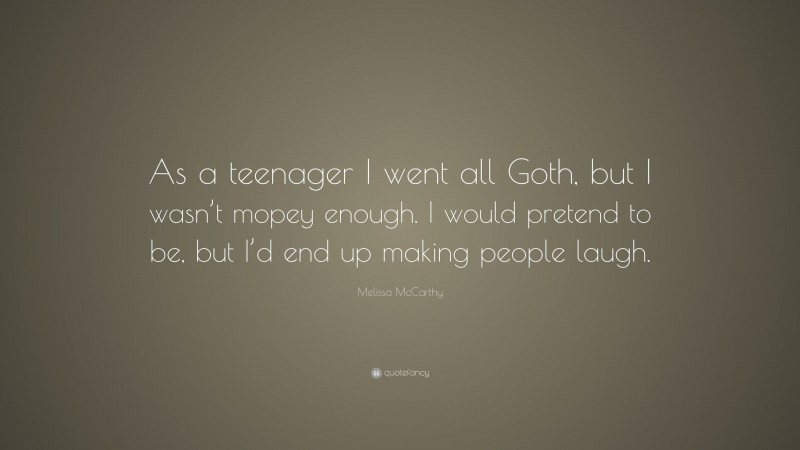 Melissa McCarthy Quote: “As a teenager I went all Goth, but I wasn’t mopey enough. I would pretend to be, but I’d end up making people laugh.”