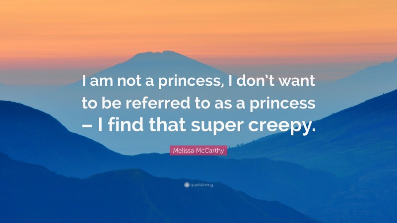 Melissa McCarthy Quote: “I am not a princess, I don’t want to be referred to as a princess – I find that super creepy.”