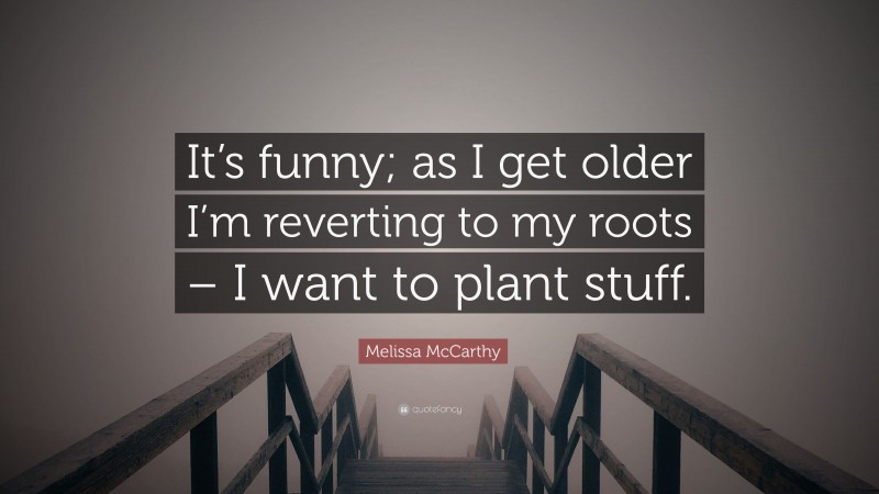 Melissa McCarthy Quote: “It’s funny; as I get older I’m reverting to my roots – I want to plant stuff.”