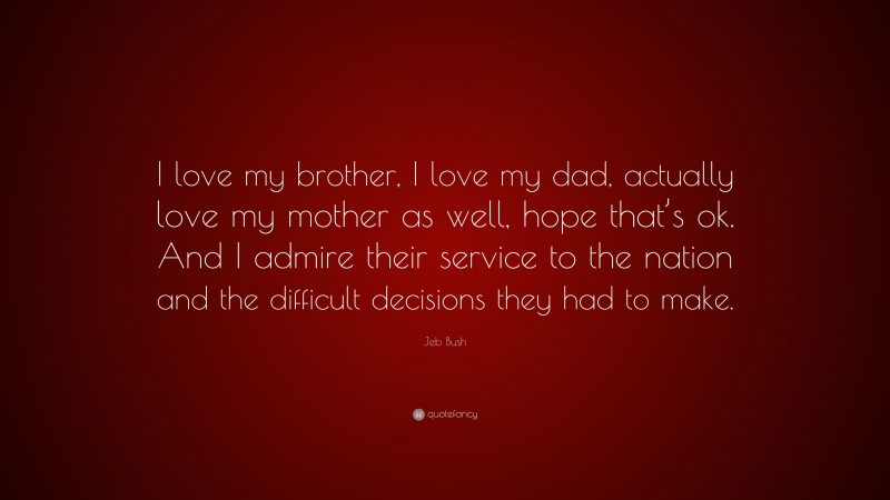 Jeb Bush Quote: “I love my brother, I love my dad, actually love my mother as well, hope that’s ok. And I admire their service to the nation and the difficult decisions they had to make.”