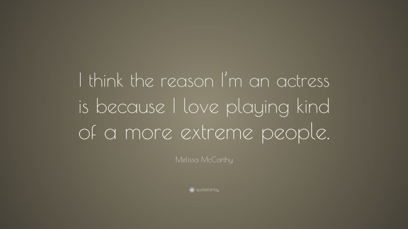 Melissa McCarthy Quote: “I think the reason I’m an actress is because I love playing kind of a more extreme people.”