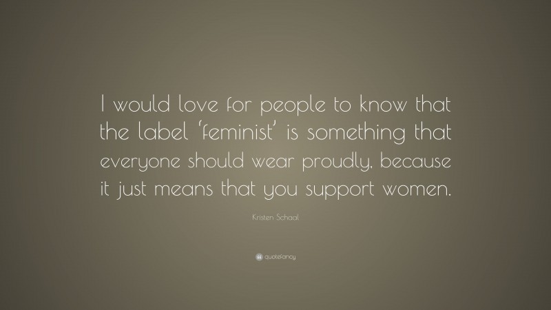 Kristen Schaal Quote: “I would love for people to know that the label ‘feminist’ is something that everyone should wear proudly, because it just means that you support women.”